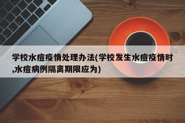 学校水痘疫情处理办法(学校发生水痘疫情时,水痘病例隔离期限应为)