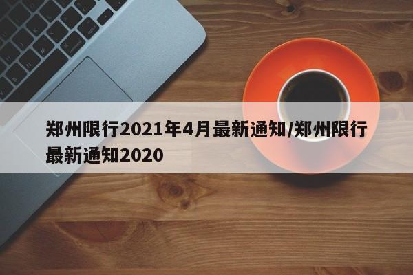 郑州限行2021年4月最新通知/郑州限行最新通知2020