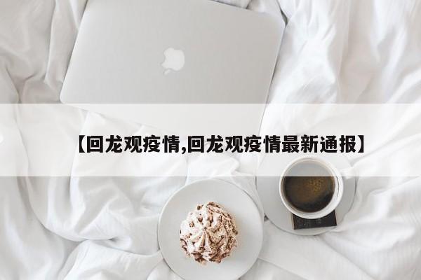 【回龙观疫情,回龙观疫情最新通报】