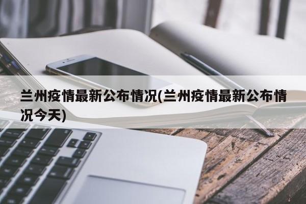 兰州疫情最新公布情况(兰州疫情最新公布情况今天)