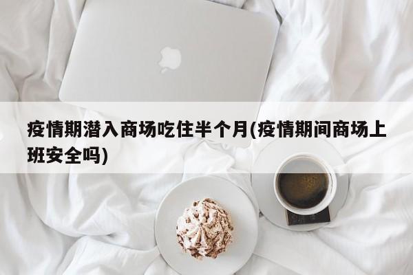 疫情期潜入商场吃住半个月(疫情期间商场上班安全吗)