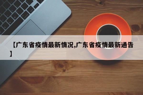 【广东省疫情最新情况,广东省疫情最新通告】