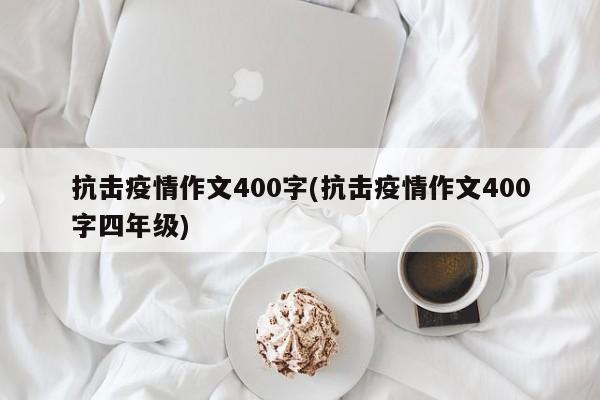 抗击疫情作文400字(抗击疫情作文400字四年级)