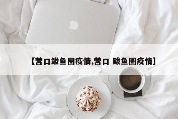 【营口鲅鱼圈疫情,营口 鲅鱼圈疫情】