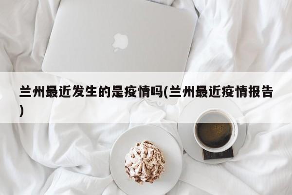 兰州最近发生的是疫情吗(兰州最近疫情报告)