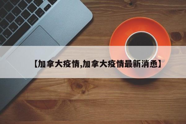 【加拿大疫情,加拿大疫情最新消恿】