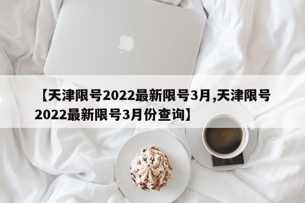 【天津限号2022最新限号3月,天津限号2022最新限号3月份查询】