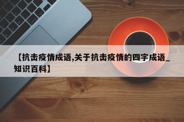 【抗击疫情成语,关于抗击疫情的四字成语_知识百科】