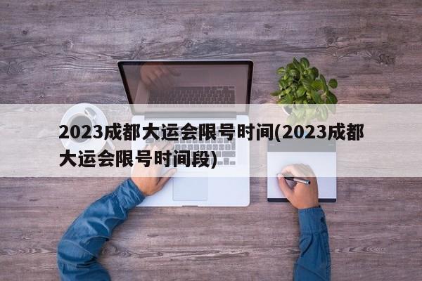 2023成都大运会限号时间(2023成都大运会限号时间段)