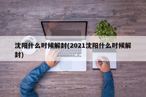 沈阳什么时候解封(2021沈阳什么时候解封)