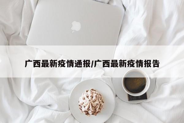 广西最新疫情通报/广西最新疫情报告