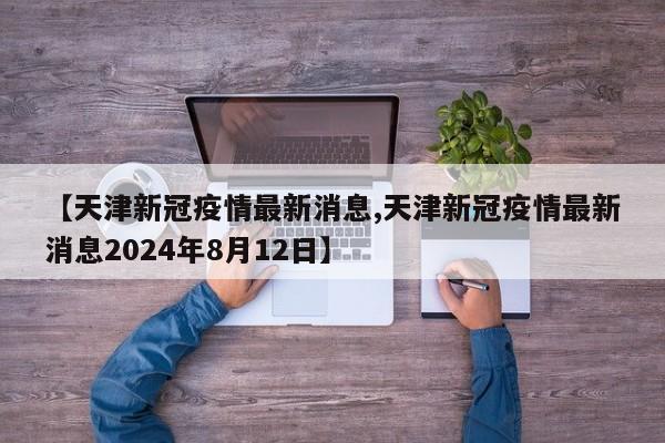 【天津新冠疫情最新消息,天津新冠疫情最新消息2024年8月12日】