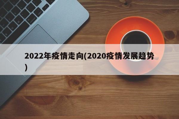 2022年疫情走向(2020疫情发展趋势)