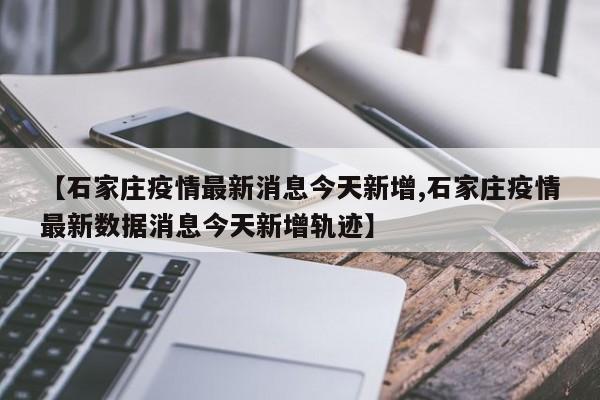 【石家庄疫情最新消息今天新增,石家庄疫情最新数据消息今天新增轨迹】