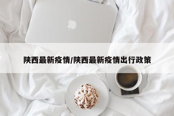 陕西最新疫情/陕西最新疫情出行政策