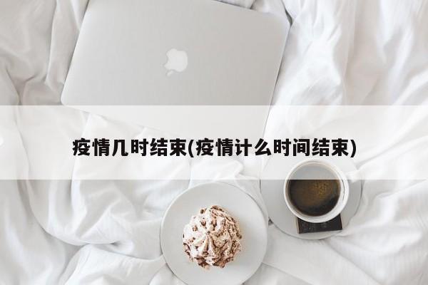 疫情几时结束(疫情计么时间结束)