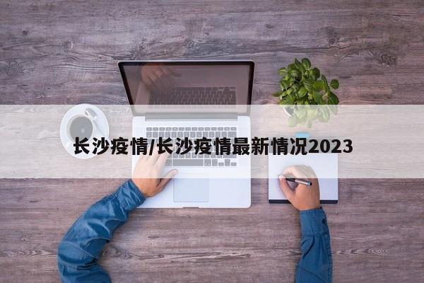 长沙疫情/长沙疫情最新情况2023