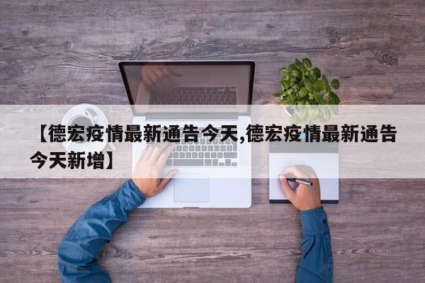 【德宏疫情最新通告今天,德宏疫情最新通告今天新增】