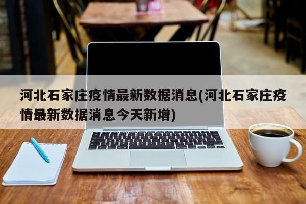 河北石家庄疫情最新数据消息(河北石家庄疫情最新数据消息今天新增)