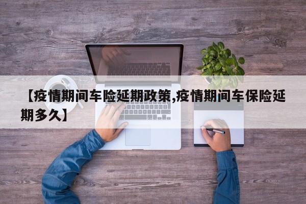 【疫情期间车险延期政策,疫情期间车保险延期多久】