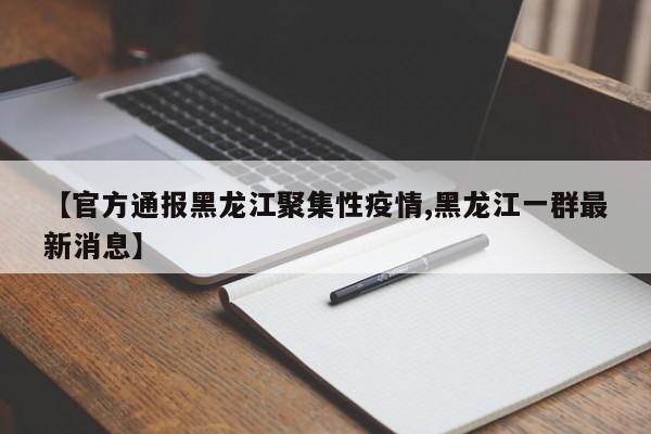 【官方通报黑龙江聚集性疫情,黑龙江一群最新消息】